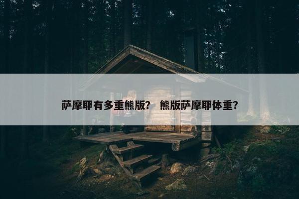 萨摩耶有多重熊版？ 熊版萨摩耶体重？
