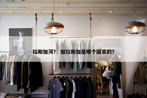 拉斯加河？ 加拉斯加是哪个国家的？