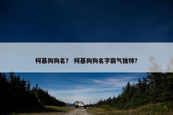 柯基狗狗名？ 柯基狗狗名字霸气独特？