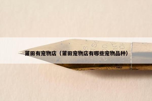 莆田有宠物店（莆田宠物店有哪些宠物品种）