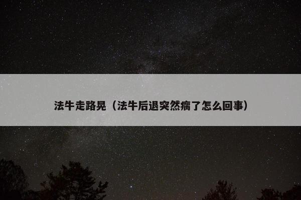 法牛走路晃（法牛后退突然瘸了怎么回事）