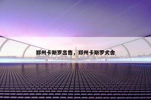 郑州卡斯罗出售，郑州卡斯罗犬舍