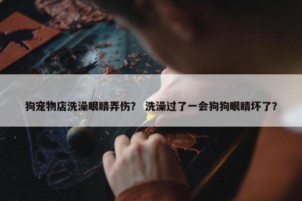 狗宠物店洗澡眼睛弄伤？ 洗澡过了一会狗狗眼睛坏了？