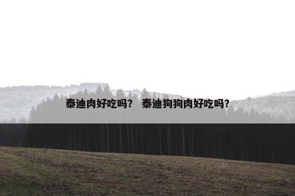 泰迪肉好吃吗？ 泰迪狗狗肉好吃吗？
