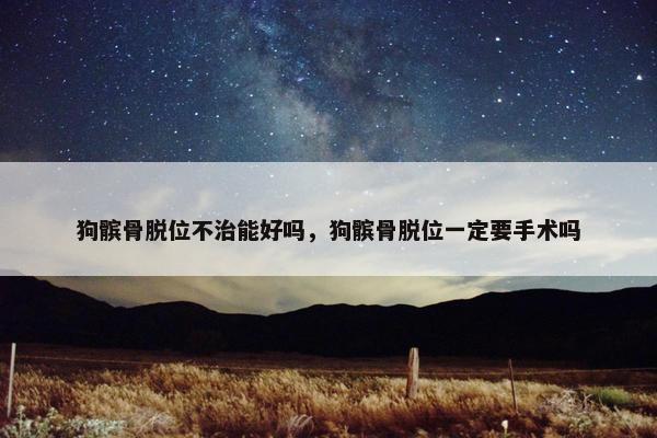 狗髌骨脱位不治能好吗，狗髌骨脱位一定要手术吗
