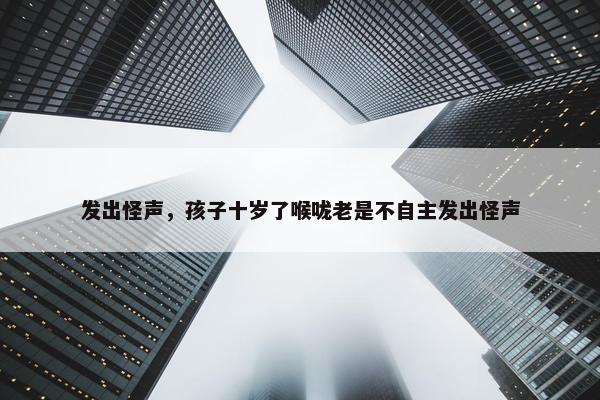 发出怪声，孩子十岁了喉咙老是不自主发出怪声