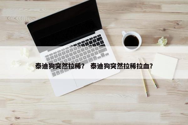泰迪狗突然拉稀？ 泰迪狗突然拉稀拉血？