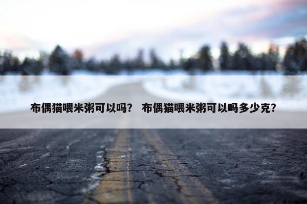 布偶猫喂米粥可以吗？ 布偶猫喂米粥可以吗多少克？