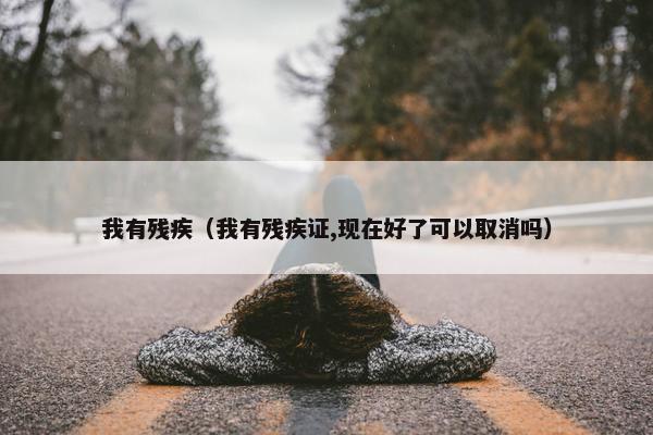 我有残疾（我有残疾证,现在好了可以取消吗）
