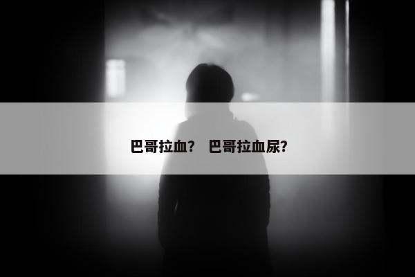 巴哥拉血？ 巴哥拉血尿？