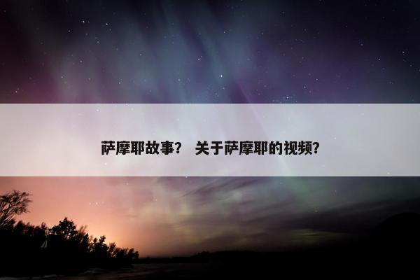 萨摩耶故事？ 关于萨摩耶的视频？