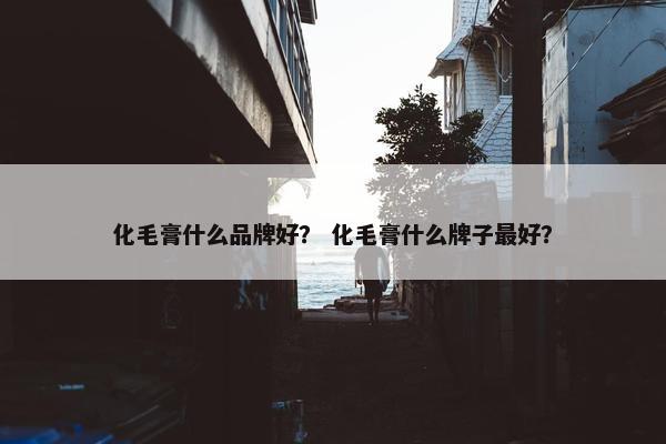 化毛膏什么品牌好？ 化毛膏什么牌子最好？