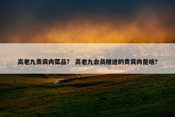 高老九贵宾肉菜品？ 高老九会员赠送的贵宾肉是啥？