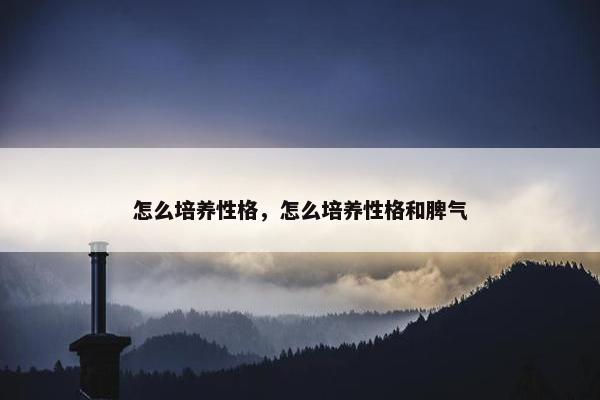 怎么培养性格，怎么培养性格和脾气