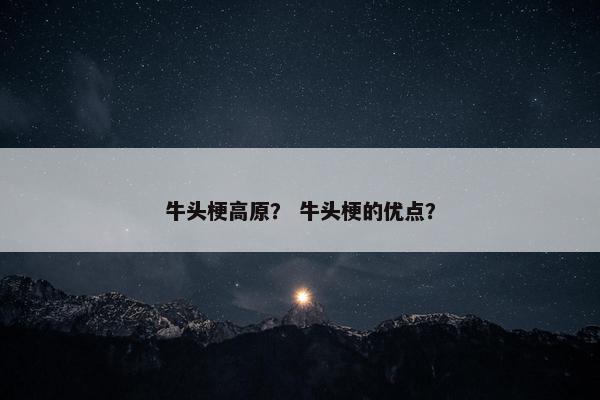 牛头梗高原？ 牛头梗的优点？