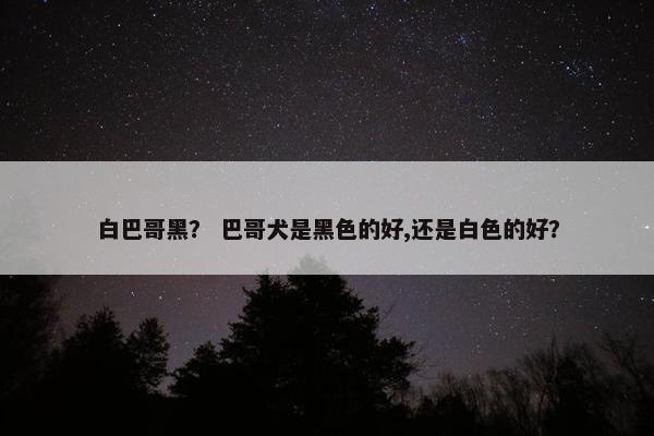 白巴哥黑？ 巴哥犬是黑色的好,还是白色的好？