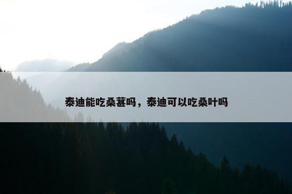 泰迪能吃桑葚吗，泰迪可以吃桑叶吗