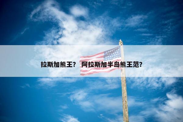 拉斯加熊王？ 阿拉斯加半岛熊王范？
