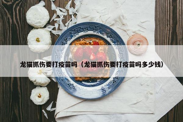 龙猫抓伤要打疫苗吗（龙猫抓伤要打疫苗吗多少钱）