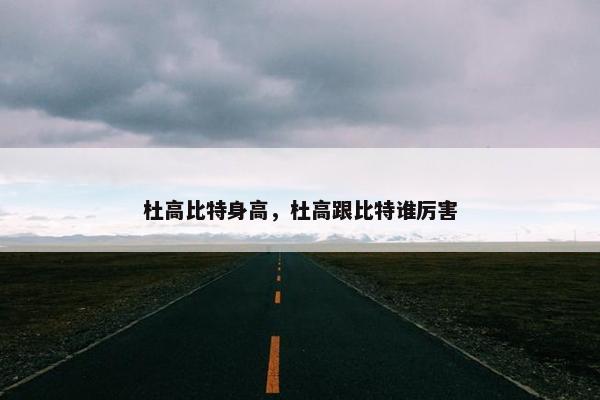 杜高比特身高，杜高跟比特谁厉害