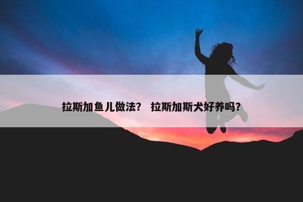 拉斯加鱼儿做法？ 拉斯加斯犬好养吗？