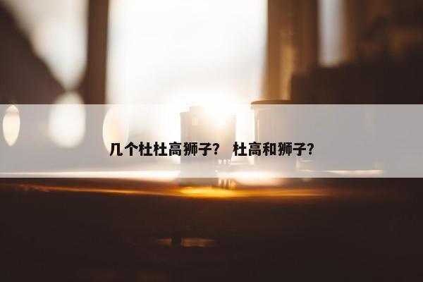 几个杜杜高狮子？ 杜高和狮子？
