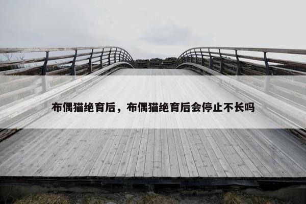 布偶猫绝育后，布偶猫绝育后会停止不长吗
