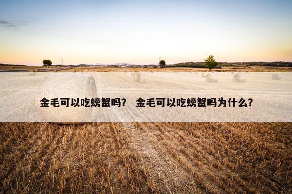 金毛可以吃螃蟹吗？ 金毛可以吃螃蟹吗为什么？