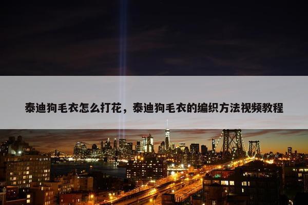 泰迪狗毛衣怎么打花，泰迪狗毛衣的编织方法视频教程