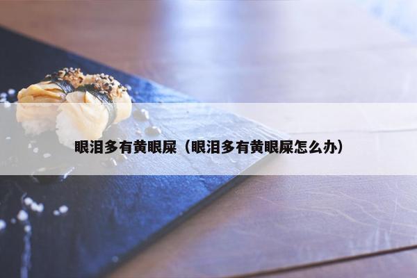 眼泪多有黄眼屎（眼泪多有黄眼屎怎么办）