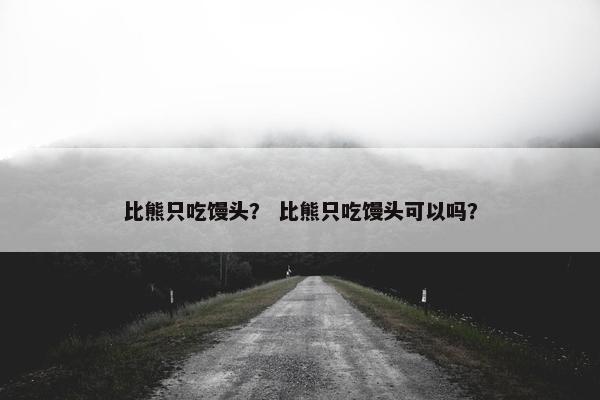 比熊只吃馒头？ 比熊只吃馒头可以吗？