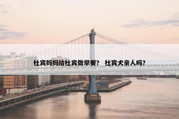 杜宾妈妈给杜宾做早餐？ 杜宾犬亲人吗？