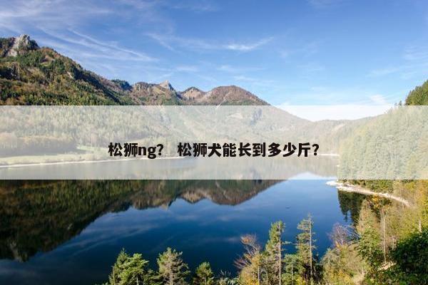 松狮ng？ 松狮犬能长到多少斤？