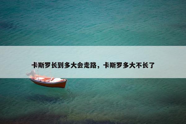卡斯罗长到多大会走路，卡斯罗多大不长了