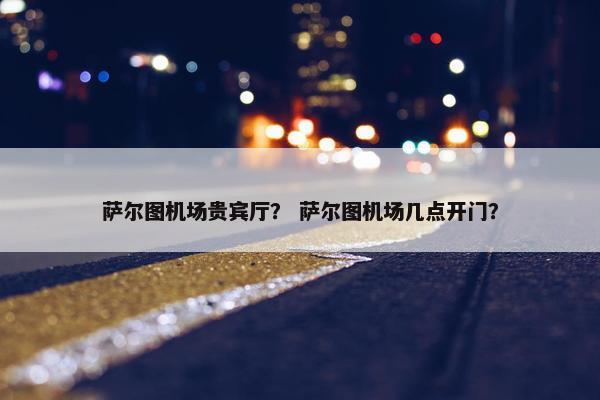 萨尔图机场贵宾厅？ 萨尔图机场几点开门？