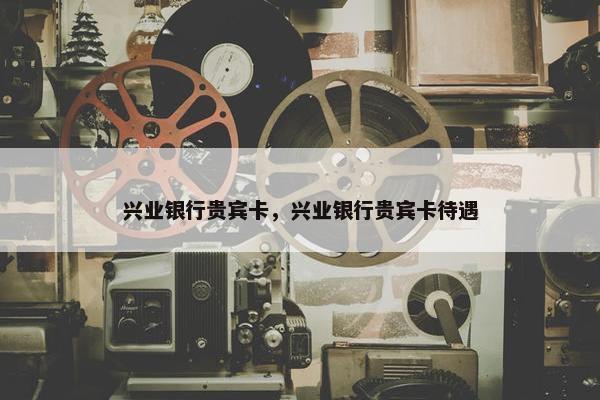 兴业银行贵宾卡，兴业银行贵宾卡待遇