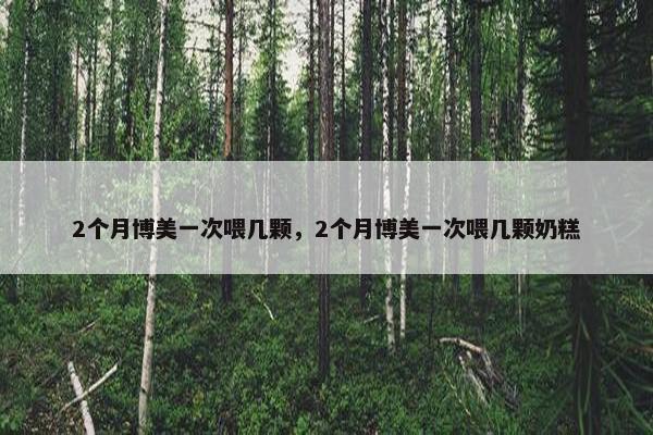 2个月博美一次喂几颗，2个月博美一次喂几颗奶糕