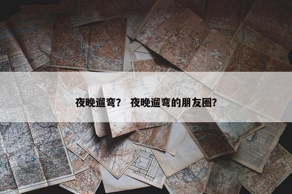 夜晚遛弯？ 夜晚遛弯的朋友圈？