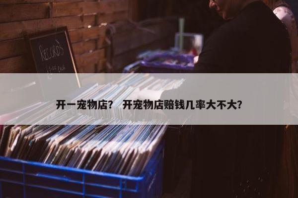 开一宠物店？ 开宠物店赔钱几率大不大？