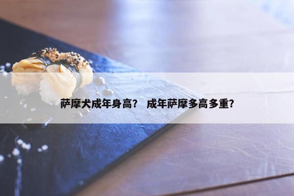 萨摩犬成年身高？ 成年萨摩多高多重？