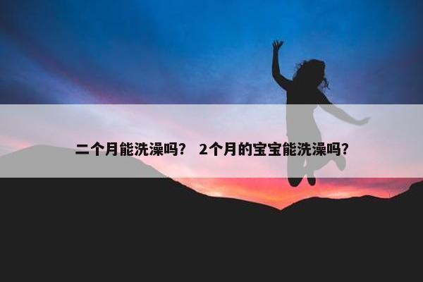 二个月能洗澡吗？ 2个月的宝宝能洗澡吗？