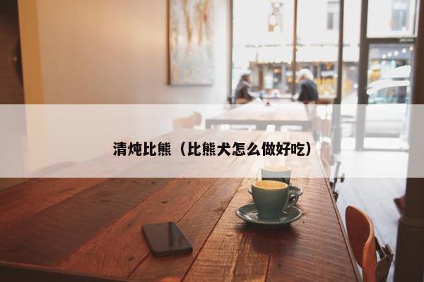 清炖比熊（比熊犬怎么做好吃）