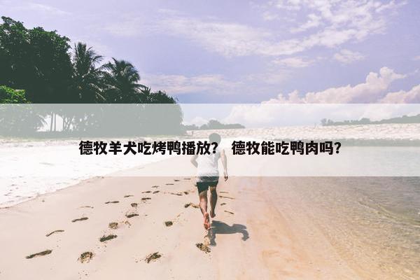 德牧羊犬吃烤鸭播放？ 德牧能吃鸭肉吗？