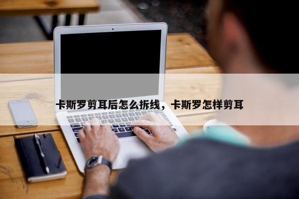 卡斯罗剪耳后怎么拆线，卡斯罗怎样剪耳