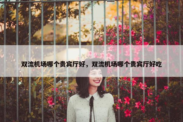 双流机场哪个贵宾厅好，双流机场哪个贵宾厅好吃