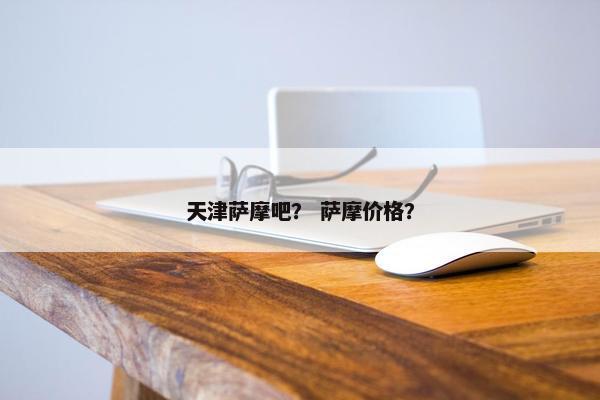 天津萨摩吧？ 萨摩价格？