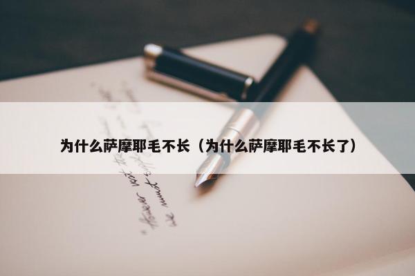 为什么萨摩耶毛不长（为什么萨摩耶毛不长了）