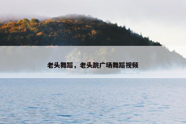 老头舞蹈，老头跳广场舞蹈视频