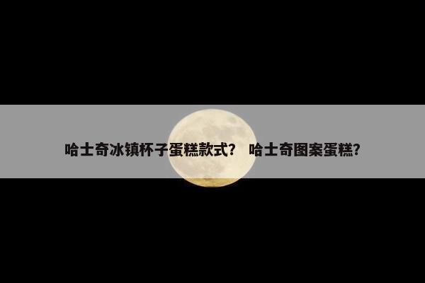 哈士奇冰镇杯子蛋糕款式？ 哈士奇图案蛋糕？