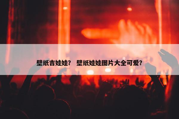 壁纸吉娃娃？ 壁纸娃娃图片大全可爱？